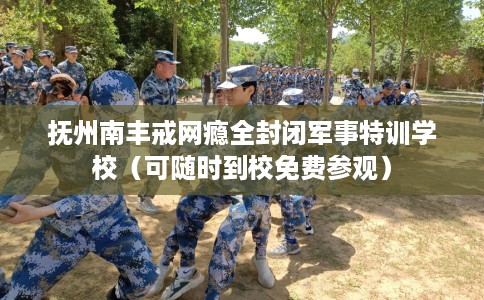 抚州南丰戒网瘾全封闭军事特训学校（可随时到校免费参观）