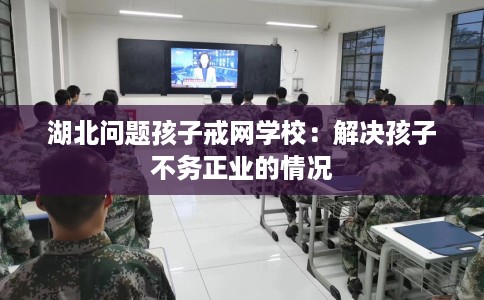 湖北问题孩子戒网学校：解决孩子不务正业的情况