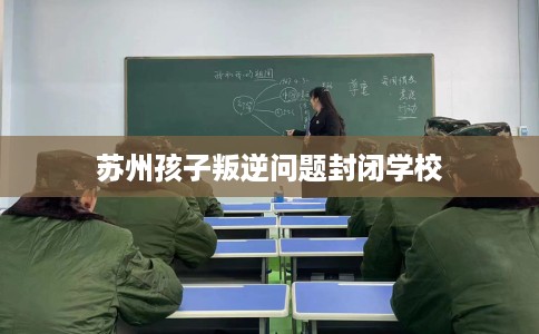 苏州孩子叛逆问题封闭学校