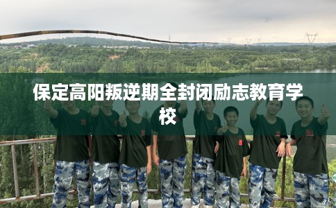 保定高阳叛逆期全封闭励志教育学校