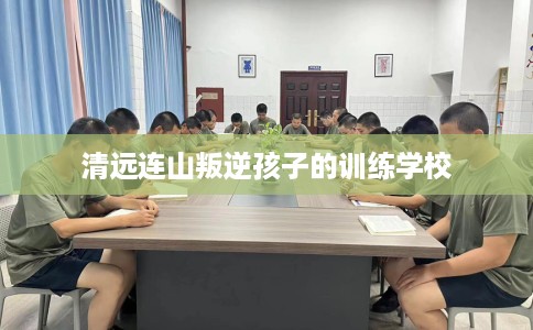 清远连山叛逆孩子的训练学校