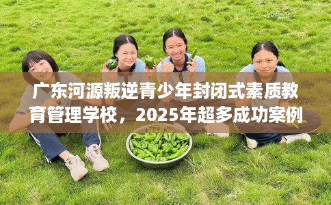 广东河源叛逆青少年封闭式素质教育管理学校，2025年超多成功案例！