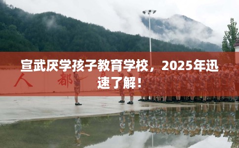 宣武厌学孩子教育学校，2025年迅速了解！