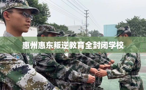 惠州惠东叛逆教育全封闭学校