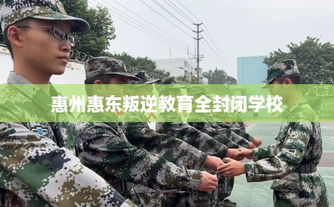 惠州惠东叛逆教育全封闭学校