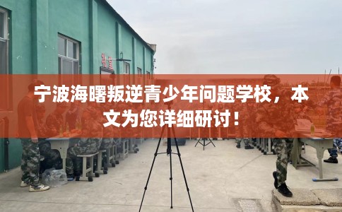 宁波海曙叛逆青少年问题学校，本文为您详细研讨！
