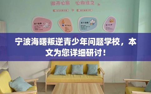 宁波海曙叛逆青少年问题学校，本文为您详细研讨！