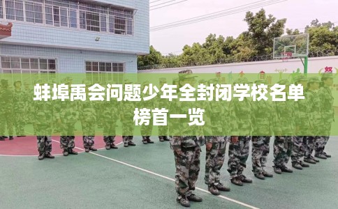 蚌埠禹会问题少年全封闭学校名单榜首一览