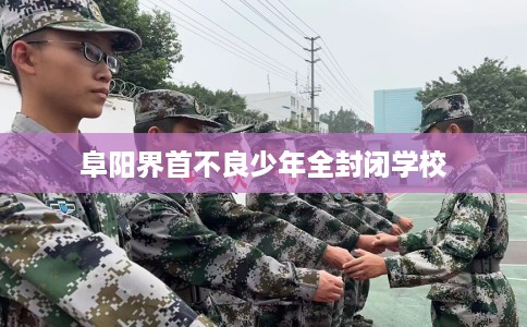 阜阳界首不良少年全封闭学校