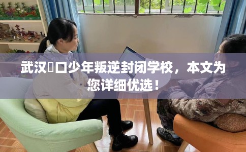 武汉硚口少年叛逆封闭学校，本文为您详细优选！