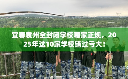 宜春袁州全封闭学校哪家正规，2025年这10家学校错过亏大！
