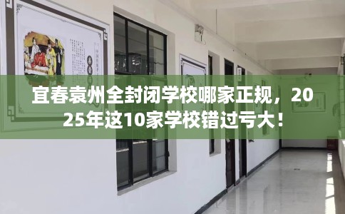 宜春袁州全封闭学校哪家正规，2025年这10家学校错过亏大！