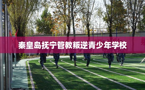 秦皇岛抚宁管教叛逆青少年学校