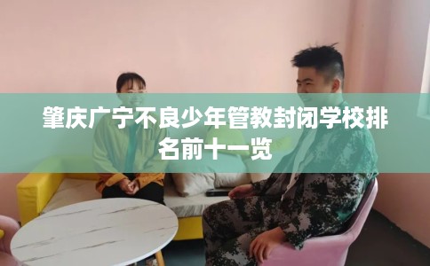 肇庆广宁不良少年管教封闭学校排名前十一览