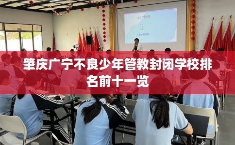 肇庆广宁不良少年管教封闭学校排名前十一览