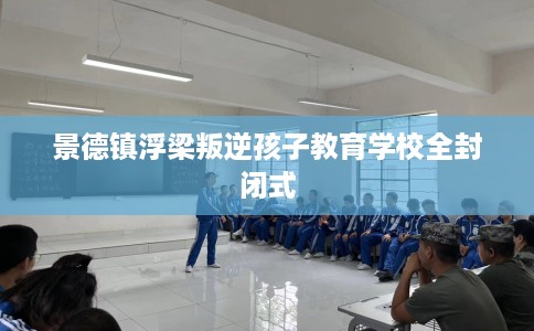 景德镇浮梁叛逆孩子教育学校全封闭式