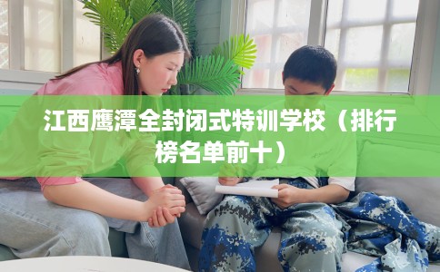 江西鹰潭全封闭式特训学校（排行榜名单前十）