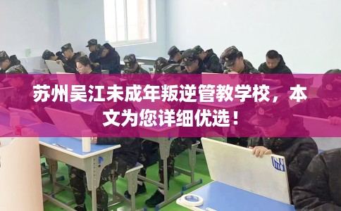 苏州吴江未成年叛逆管教学校，本文为您详细优选！