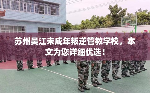苏州吴江未成年叛逆管教学校，本文为您详细优选！