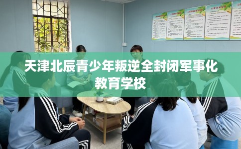 天津北辰青少年叛逆全封闭军事化教育学校