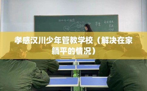 孝感汉川少年管教学校（解决在家躺平的情况）