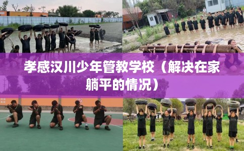 孝感汉川少年管教学校（解决在家躺平的情况）