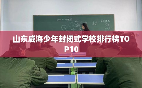 山东威海少年封闭式学校排行榜TOP10