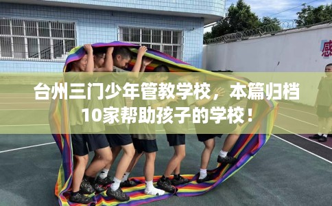 台州三门少年管教学校,本篇归档10家帮助孩子的学校! 台州三门少年管教学校,本篇归档10家帮助孩子的学校!
