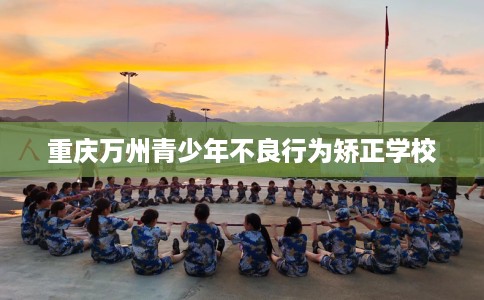 重庆万州青少年不良行为矫正学校