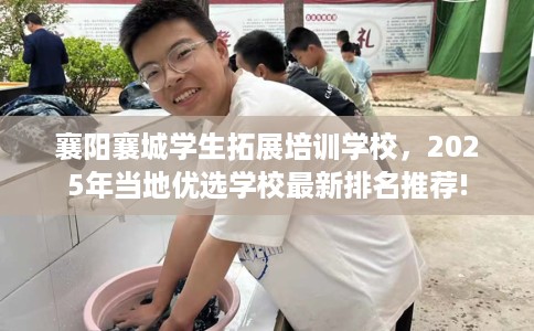 襄阳襄城学生拓展培训学校，2025年当地优选学校最新排名推荐!