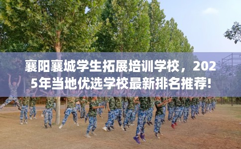 襄阳襄城学生拓展培训学校，2025年当地优选学校最新排名推荐!