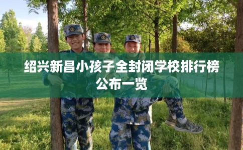 绍兴新昌小孩子全封闭学校排行榜公布一览