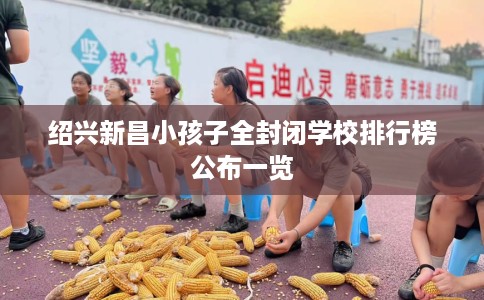 绍兴新昌小孩子全封闭学校排行榜公布一览