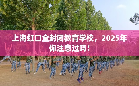 上海虹口全封闭教育学校，2025年你注意过吗！