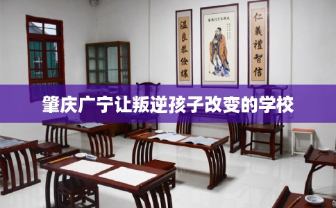 肇庆广宁让叛逆孩子改变的学校