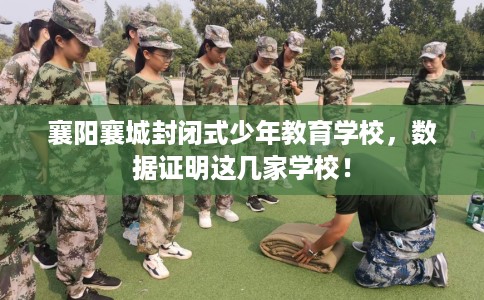 襄阳襄城封闭式少年教育学校，数据证明这几家学校！