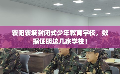 襄阳襄城封闭式少年教育学校，数据证明这几家学校！