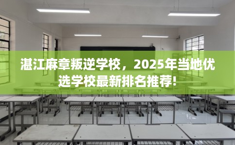 湛江麻章叛逆学校，2025年当地优选学校最新排名推荐!