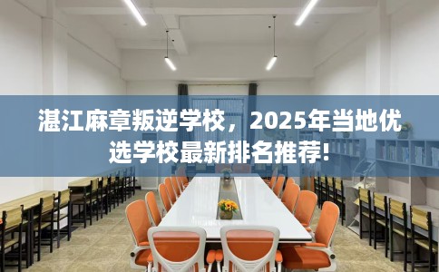 湛江麻章叛逆学校，2025年当地优选学校最新排名推荐!