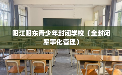 阳江阳东青少年封闭学校（全封闭军事化管理）