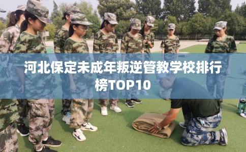 河北保定未成年叛逆管教学校排行榜TOP10