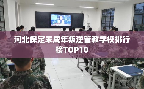 河北保定未成年叛逆管教学校排行榜TOP10