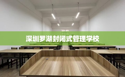 深圳罗湖封闭式管理学校