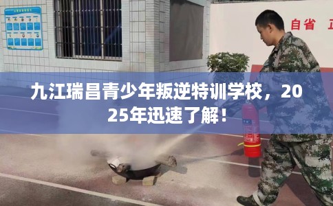 九江瑞昌青少年叛逆特训学校，2025年迅速了解！