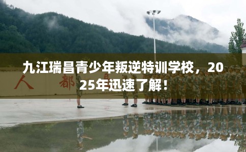 九江瑞昌青少年叛逆特训学校，2025年迅速了解！