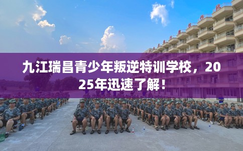 九江瑞昌青少年叛逆特训学校，2025年迅速了解！