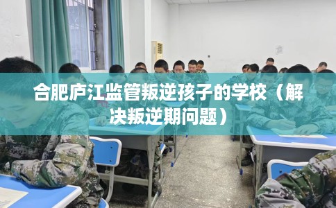 合肥庐江监管叛逆孩子的学校（解决叛逆期问题）