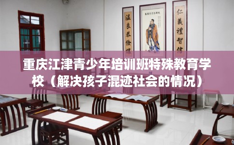 重庆江津青少年培训班特殊教育学校（解决孩子混迹社会的情况）