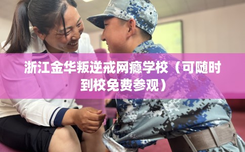 浙江金华叛逆戒网瘾学校(可随时到校免费参观) 浙江金华叛逆戒网瘾学校(可随时到校免费参观)