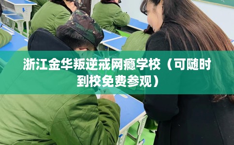 浙江金华叛逆戒网瘾学校(可随时到校免费参观) 浙江金华叛逆戒网瘾学校(可随时到校免费参观)